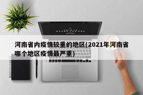 河南省内疫情较重的地区(2021年河南省哪个地区疫情最严重)