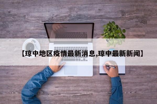 【琼中地区疫情最新消息,琼中最新新闻】