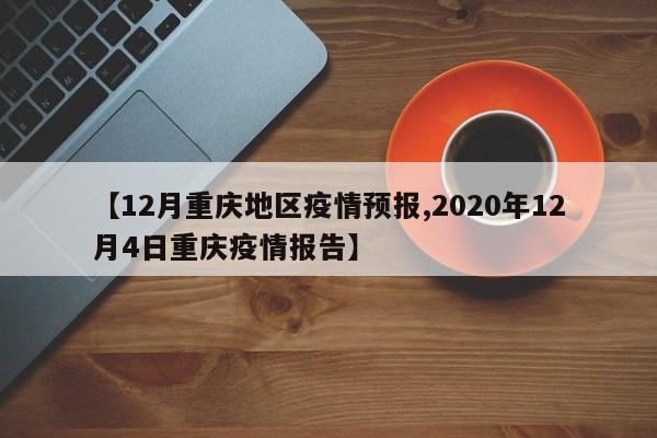 【12月重庆地区疫情预报,2020年12月4日重庆疫情报告】