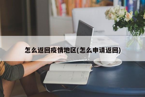 怎么返回疫情地区(怎么申请返回)