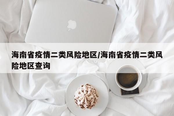 海南省疫情二类风险地区/海南省疫情二类风险地区查询