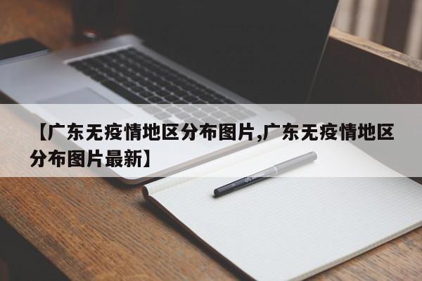 【广东无疫情地区分布图片,广东无疫情地区分布图片最新】