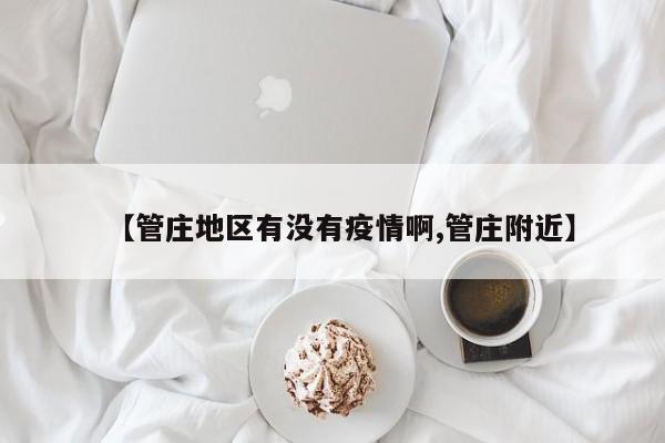 【管庄地区有没有疫情啊,管庄附近】