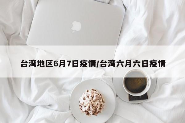 台湾地区6月7日疫情/台湾六月六日疫情