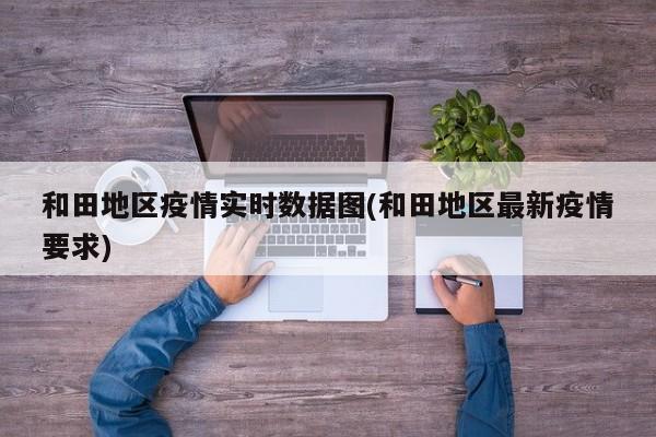 和田地区疫情实时数据图(和田地区最新疫情要求)
