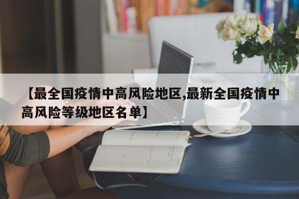 【最全国疫情中高风险地区,最新全国疫情中高风险等级地区名单】