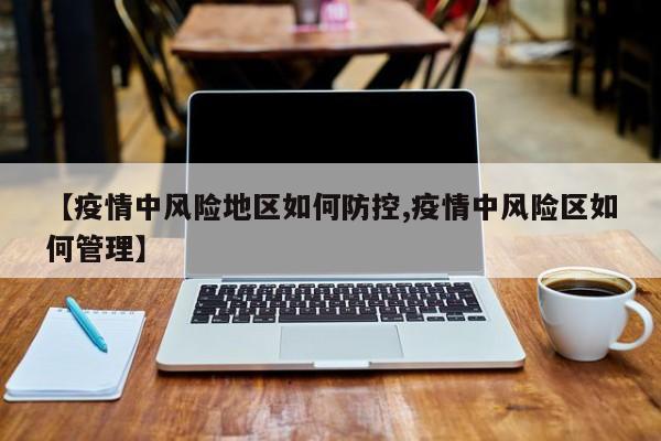 【疫情中风险地区如何防控,疫情中风险区如何管理】