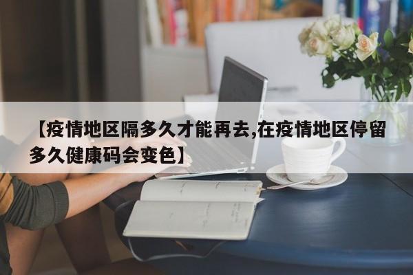 【疫情地区隔多久才能再去,在疫情地区停留多久健康码会变色】
