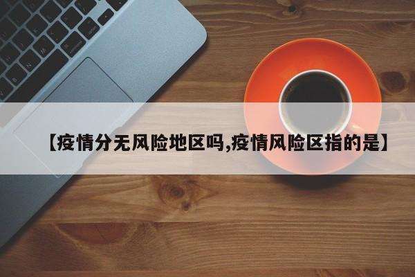 【疫情分无风险地区吗,疫情风险区指的是】