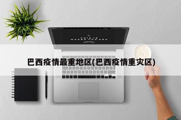 巴西疫情最重地区(巴西疫情重灾区)