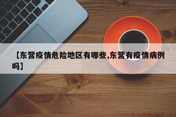 【东营疫情危险地区有哪些,东营有疫情病例吗】