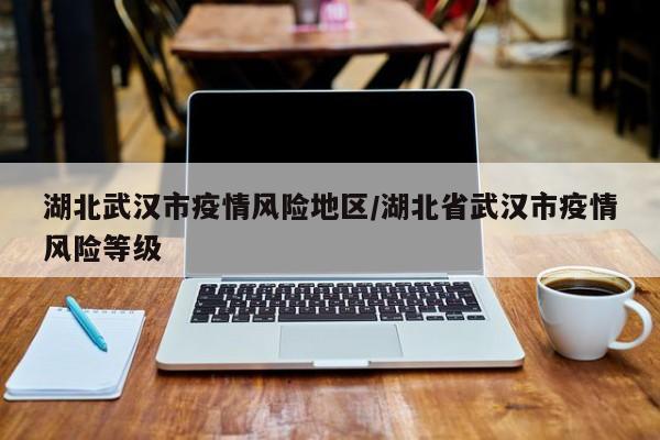 湖北武汉市疫情风险地区/湖北省武汉市疫情风险等级