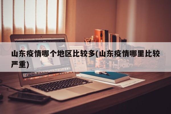 山东疫情哪个地区比较多(山东疫情哪里比较严重)