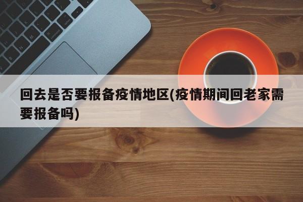 回去是否要报备疫情地区(疫情期间回老家需要报备吗)