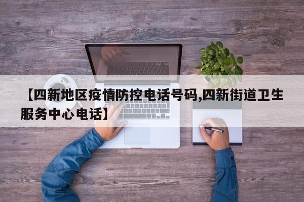 【四新地区疫情防控电话号码,四新街道卫生服务中心电话】