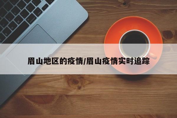 眉山地区的疫情/眉山疫情实时追踪