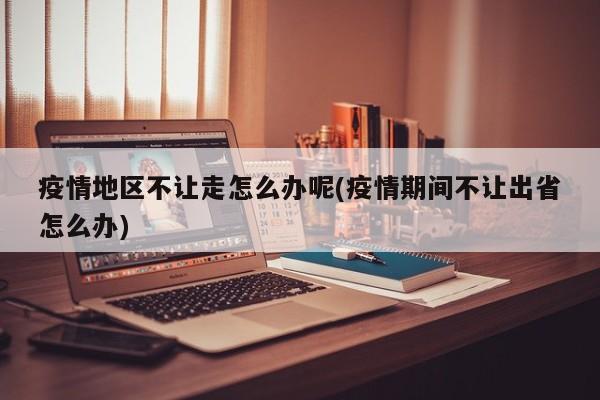 疫情地区不让走怎么办呢(疫情期间不让出省怎么办)