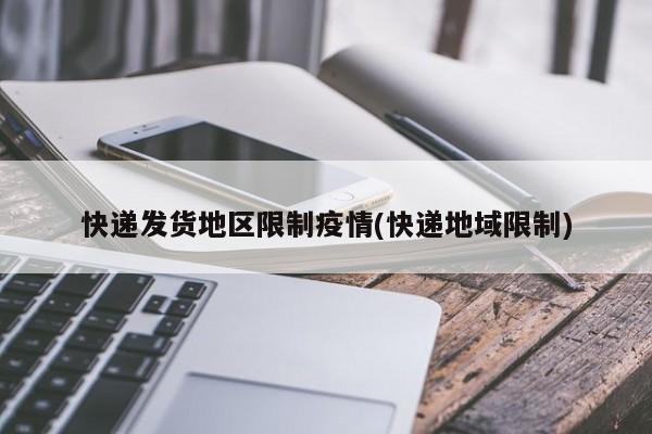 快递发货地区限制疫情(快递地域限制)
