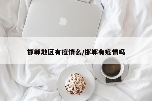 邯郸地区有疫情么/邯郸有疫情吗