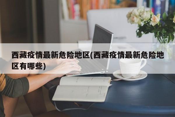 西藏疫情最新危险地区(西藏疫情最新危险地区有哪些)