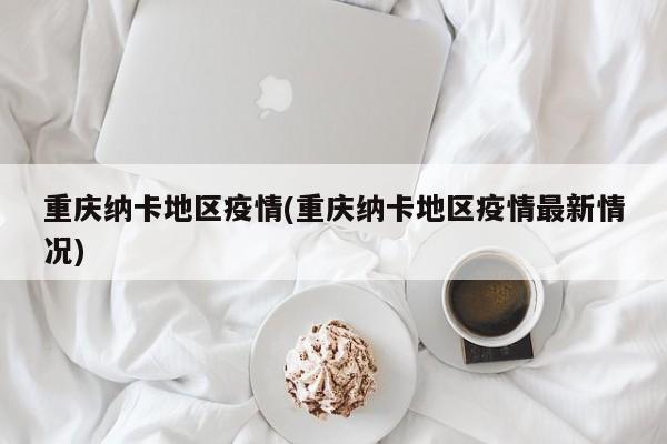 重庆纳卡地区疫情(重庆纳卡地区疫情最新情况)