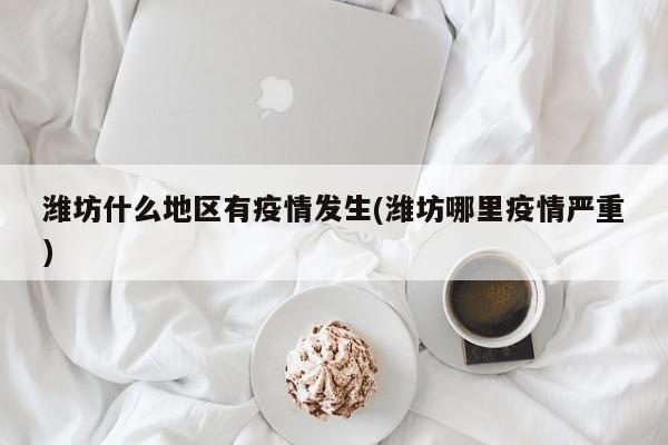 潍坊什么地区有疫情发生(潍坊哪里疫情严重)
