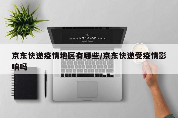 京东快递疫情地区有哪些/京东快递受疫情影响吗
