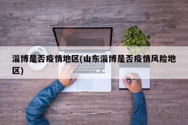 淄博是否疫情地区(山东淄博是否疫情风险地区)