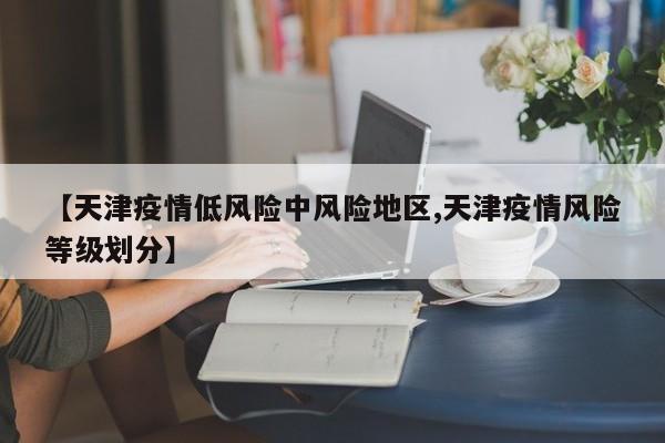 【天津疫情低风险中风险地区,天津疫情风险等级划分】