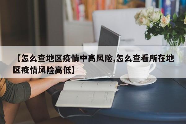 【怎么查地区疫情中高风险,怎么查看所在地区疫情风险高低】