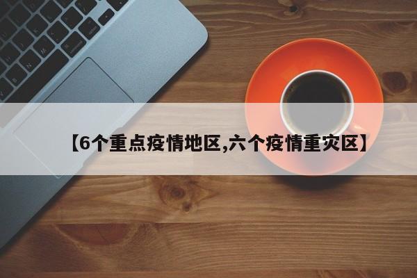 【6个重点疫情地区,六个疫情重灾区】