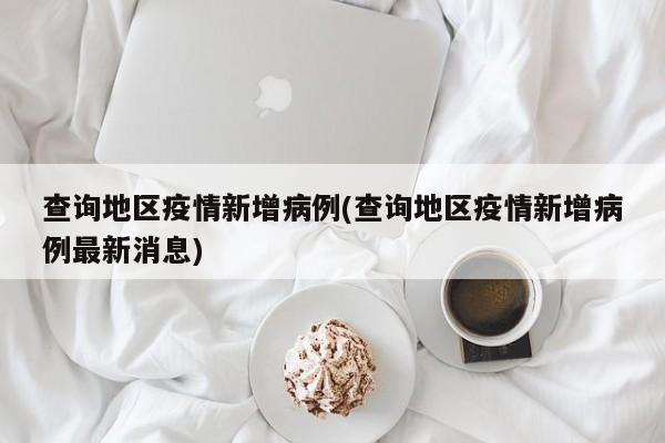 查询地区疫情新增病例(查询地区疫情新增病例最新消息)