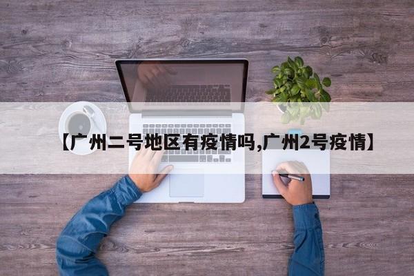 【广州二号地区有疫情吗,广州2号疫情】