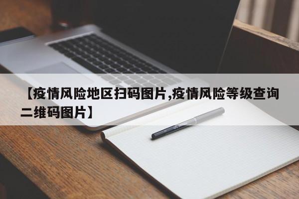 【疫情风险地区扫码图片,疫情风险等级查询二维码图片】