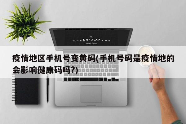 疫情地区手机号变黄码(手机号码是疫情地的会影响健康码吗?)