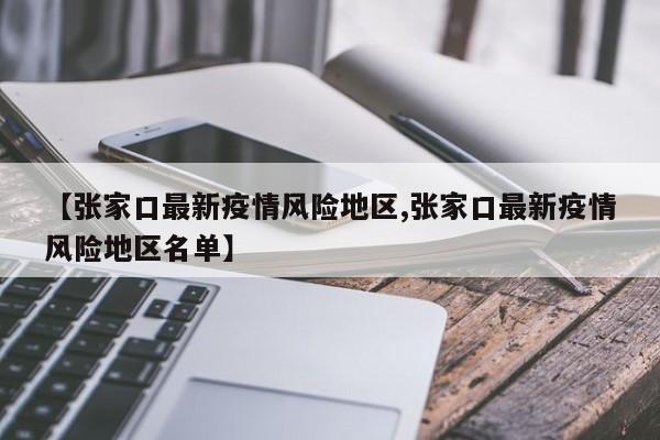 【张家口最新疫情风险地区,张家口最新疫情风险地区名单】