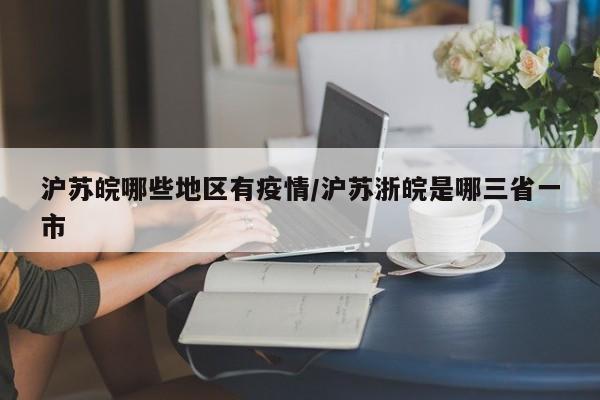 沪苏皖哪些地区有疫情/沪苏浙皖是哪三省一市
