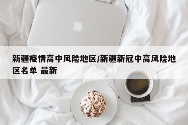 新疆疫情高中风险地区/新疆新冠中高风险地区名单 最新