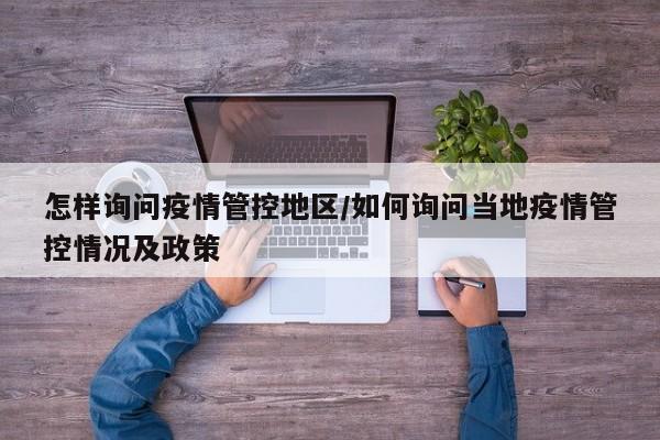 怎样询问疫情管控地区/如何询问当地疫情管控情况及政策