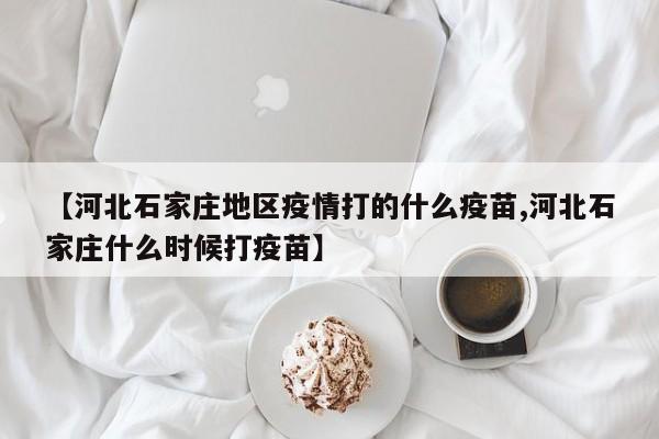 【河北石家庄地区疫情打的什么疫苗,河北石家庄什么时候打疫苗】