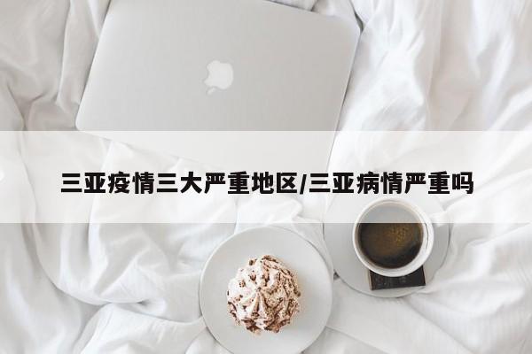 三亚疫情三大严重地区/三亚病情严重吗