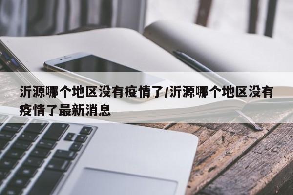 沂源哪个地区没有疫情了/沂源哪个地区没有疫情了最新消息