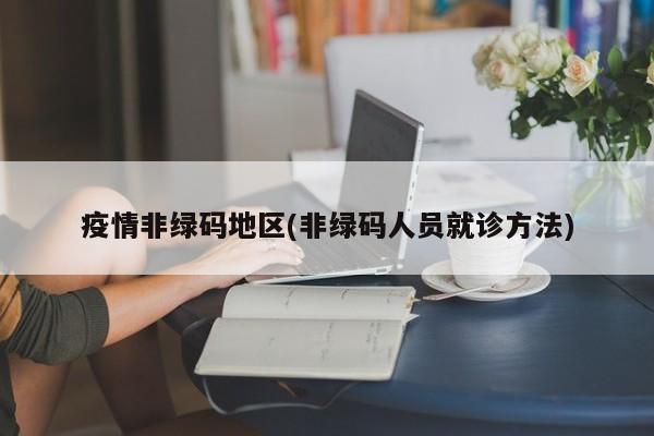 疫情非绿码地区(非绿码人员就诊方法)