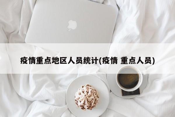 疫情重点地区人员统计(疫情 重点人员)