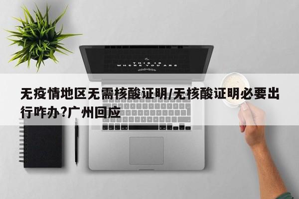 无疫情地区无需核酸证明/无核酸证明必要出行咋办?广州回应