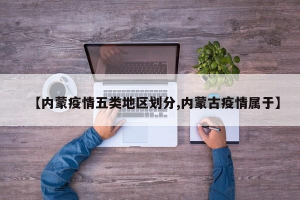 【内蒙疫情五类地区划分,内蒙古疫情属于】