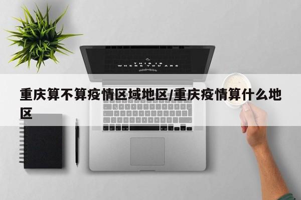 重庆算不算疫情区域地区/重庆疫情算什么地区