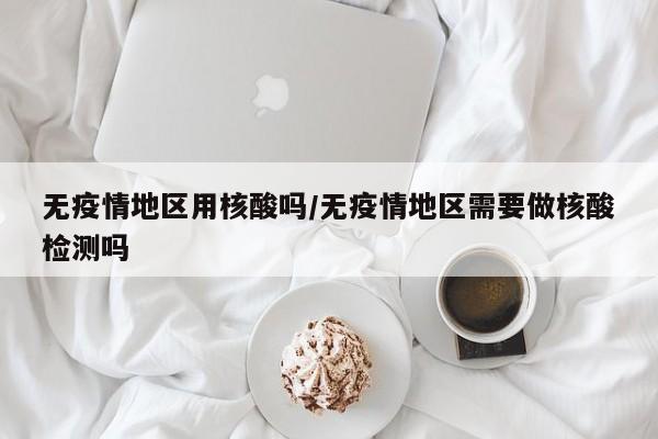 无疫情地区用核酸吗/无疫情地区需要做核酸检测吗