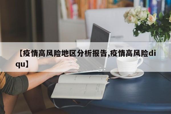 【疫情高风险地区分析报告,疫情高风险diqu】