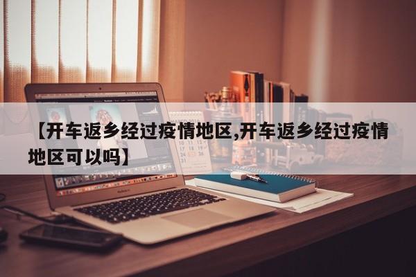 【开车返乡经过疫情地区,开车返乡经过疫情地区可以吗】